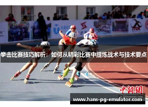 拳击比赛技巧解析:如何从精彩比赛中提炼战术与技术要点 拳击比赛技巧解析:如何从精彩比赛中提炼战术与技术要点