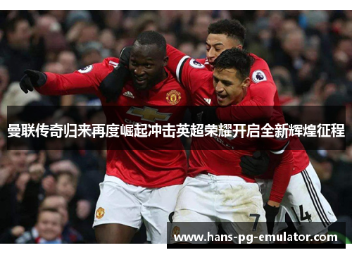 曼联传奇归来再度崛起冲击英超荣耀开启全新辉煌征程 曼联传奇归来再度崛起冲击英超荣耀开启全新辉煌征程