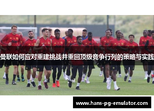 曼联如何应对重建挑战并重回顶级竞争行列的策略与实践 曼联如何应对重建挑战并重回顶级竞争行列的策略与实践