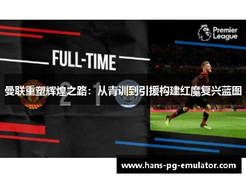 曼联重塑辉煌之路:从青训到引援构建红魔复兴蓝图 曼联重塑辉煌之路:从青训到引援构建红魔复兴蓝图
