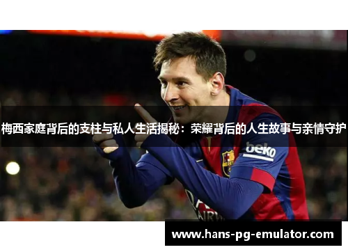 梅西家庭背后的支柱与私人生活揭秘:荣耀背后的人生故事与亲情守护 梅西家庭背后的支柱与私人生活揭秘:荣耀背后的人生故事与亲情守护