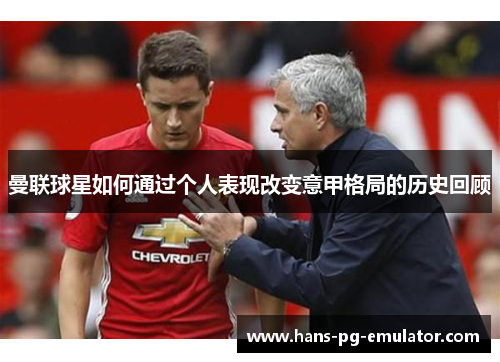 曼联球星如何通过个人表现改变意甲格局的历史回顾 曼联球星如何通过个人表现改变意甲格局的历史回顾