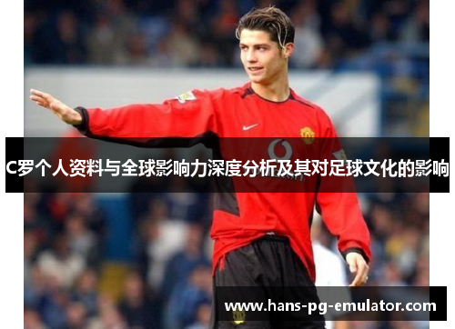 C罗个人资料与全球影响力深度分析及其对足球文化的影响 C罗个人资料与全球影响力深度分析及其对足球文化的影响