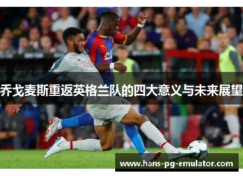 乔戈麦斯重返英格兰队的四大意义与未来展望 乔戈麦斯重返英格兰队的四大意义与未来展望