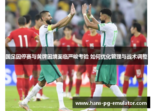 国足因停赛与黄牌困境面临严峻考验 如何优化管理与战术调整 国足因停赛与黄牌困境面临严峻考验 如何优化管理与战术调整