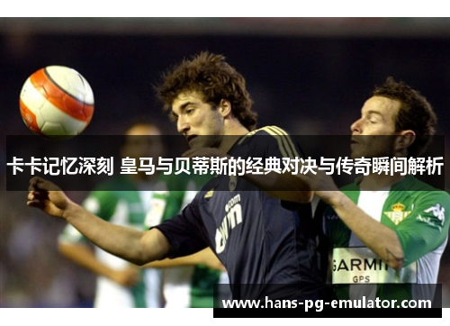 卡卡记忆深刻 皇马与贝蒂斯的经典对决与传奇瞬间解析 卡卡记忆深刻 皇马与贝蒂斯的经典对决与传奇瞬间解析