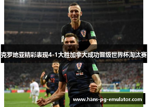 克罗地亚精彩表现4-1大胜加拿大成功晋级世界杯淘汰赛 克罗地亚精彩表现4-1大胜加拿大成功晋级世界杯淘汰赛
