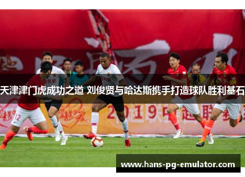 天津津门虎成功之道 刘俊贤与哈达斯携手打造球队胜利基石 天津津门虎成功之道 刘俊贤与哈达斯携手打造球队胜利基石