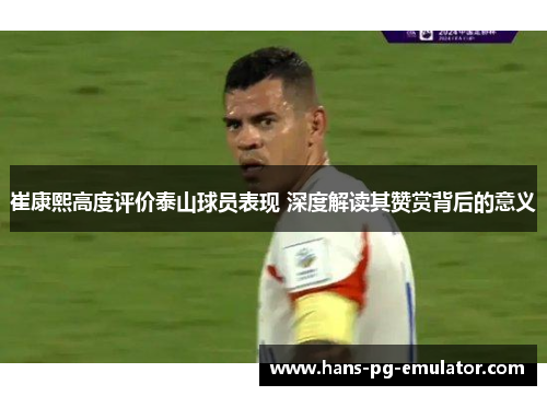 崔康熙高度评价泰山球员表现 深度解读其赞赏背后的意义 崔康熙高度评价泰山球员表现 深度解读其赞赏背后的意义