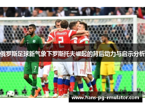 俄罗斯足球新气象下罗斯托夫崛起的背后动力与启示分析 俄罗斯足球新气象下罗斯托夫崛起的背后动力与启示分析