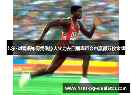 卡尔·刘易斯如何凭借惊人实力在四届奥运会中赢得五枚金牌 卡尔·刘易斯如何凭借惊人实力在四届奥运会中赢得五枚金牌