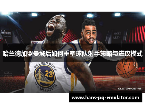 哈兰德加盟曼城后如何重塑球队射手策略与进攻模式 哈兰德加盟曼城后如何重塑球队射手策略与进攻模式