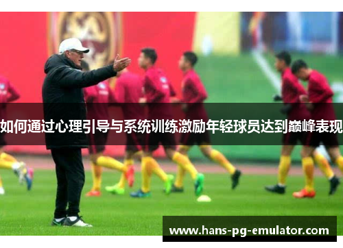 如何通过心理引导与系统训练激励年轻球员达到巅峰表现 如何通过心理引导与系统训练激励年轻球员达到巅峰表现