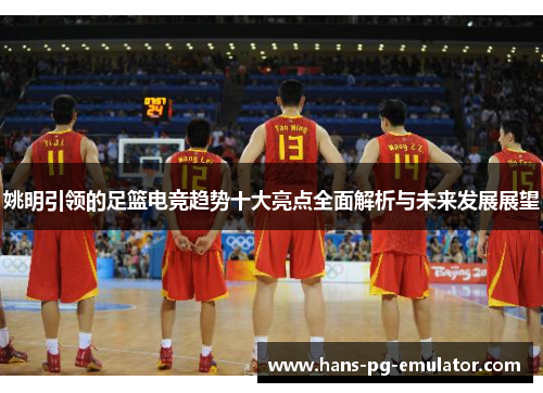 姚明引领的足篮电竞趋势十大亮点全面解析与未来发展展望 姚明引领的足篮电竞趋势十大亮点全面解析与未来发展展望
