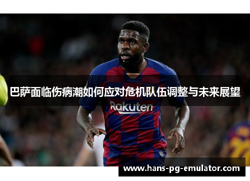 巴萨面临伤病潮如何应对危机队伍调整与未来展望 巴萨面临伤病潮如何应对危机队伍调整与未来展望
