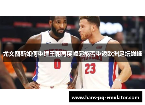尤文图斯如何重建王朝再度崛起能否重返欧洲足坛巅峰 尤文图斯如何重建王朝再度崛起能否重返欧洲足坛巅峰