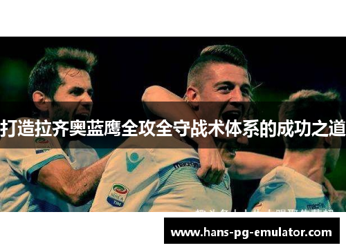 打造拉齐奥蓝鹰全攻全守战术体系的成功之道 打造拉齐奥蓝鹰全攻全守战术体系的成功之道