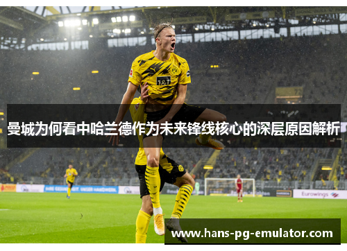 曼城为何看中哈兰德作为未来锋线核心的深层原因解析 曼城为何看中哈兰德作为未来锋线核心的深层原因解析