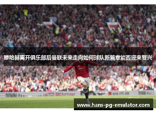 滕哈赫离开俱乐部后曼联未来走向如何球队新篇章能否迎来复兴 滕哈赫离开俱乐部后曼联未来走向如何球队新篇章能否迎来复兴