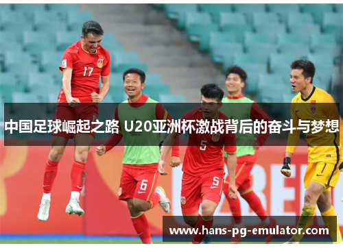 中国足球崛起之路 U20亚洲杯激战背后的奋斗与梦想 中国足球崛起之路 U20亚洲杯激战背后的奋斗与梦想