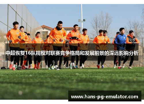中超恢复16队规模对联赛竞争格局和发展前景的深远影响分析 中超恢复16队规模对联赛竞争格局和发展前景的深远影响分析