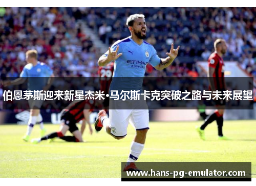 伯恩茅斯迎来新星杰米·马尔斯卡克突破之路与未来展望 伯恩茅斯迎来新星杰米·马尔斯卡克突破之路与未来展望