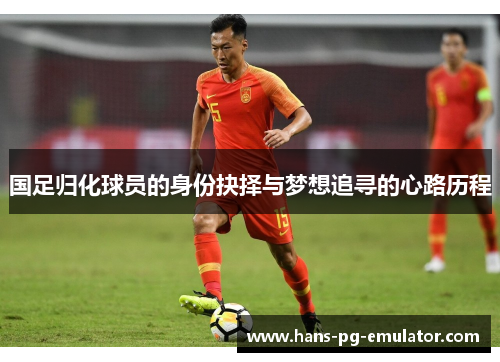 国足归化球员的身份抉择与梦想追寻的心路历程 国足归化球员的身份抉择与梦想追寻的心路历程