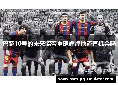 巴萨10号的未来能否重现辉煌他还有机会吗 巴萨10号的未来能否重现辉煌他还有机会吗