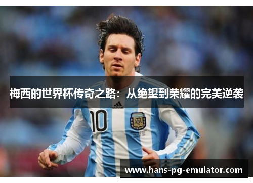 梅西的世界杯传奇之路:从绝望到荣耀的完美逆袭 梅西的世界杯传奇之路:从绝望到荣耀的完美逆袭