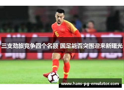 三支劲旅竞争四个名额 国足能否突围迎来新曙光 三支劲旅竞争四个名额 国足能否突围迎来新曙光