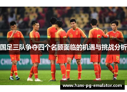 国足三队争夺四个名额面临的机遇与挑战分析 国足三队争夺四个名额面临的机遇与挑战分析