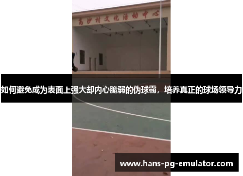 如何避免成为表面上强大却内心脆弱的伪球霸,培养真正的球场领导力 如何避免成为表面上强大却内心脆弱的伪球霸,培养真正的球场领导力