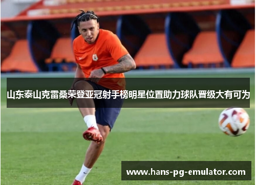山东泰山克雷桑荣登亚冠射手榜明星位置助力球队晋级大有可为 山东泰山克雷桑荣登亚冠射手榜明星位置助力球队晋级大有可为