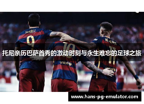 托尼亲历巴萨首秀的激动时刻与永生难忘的足球之旅 托尼亲历巴萨首秀的激动时刻与永生难忘的足球之旅