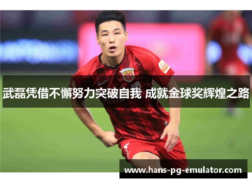 武磊凭借不懈努力突破自我 成就金球奖辉煌之路 武磊凭借不懈努力突破自我 成就金球奖辉煌之路
