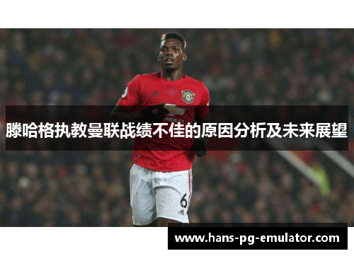 滕哈格执教曼联战绩不佳的原因分析及未来展望 滕哈格执教曼联战绩不佳的原因分析及未来展望