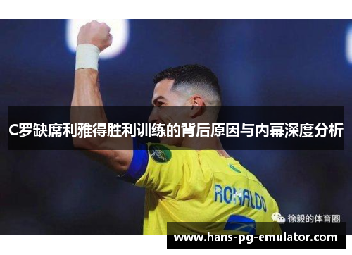 C罗缺席利雅得胜利训练的背后原因与内幕深度分析 C罗缺席利雅得胜利训练的背后原因与内幕深度分析