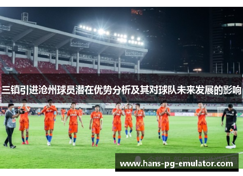 三镇引进沧州球员潜在优势分析及其对球队未来发展的影响 三镇引进沧州球员潜在优势分析及其对球队未来发展的影响