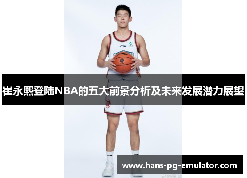 崔永熙登陆NBA的五大前景分析及未来发展潜力展望 崔永熙登陆NBA的五大前景分析及未来发展潜力展望
