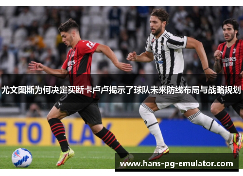 尤文图斯为何决定买断卡卢卢揭示了球队未来防线布局与战略规划 尤文图斯为何决定买断卡卢卢揭示了球队未来防线布局与战略规划