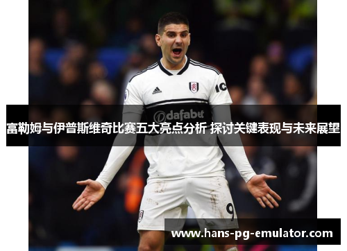 富勒姆与伊普斯维奇比赛五大亮点分析 探讨关键表现与未来展望 富勒姆与伊普斯维奇比赛五大亮点分析 探讨关键表现与未来展望