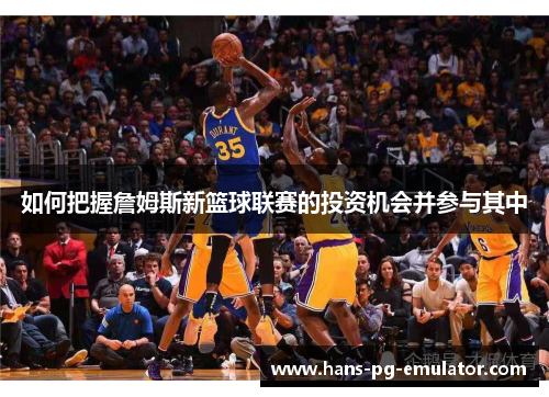 如何把握詹姆斯新篮球联赛的投资机会并参与其中 如何把握詹姆斯新篮球联赛的投资机会并参与其中