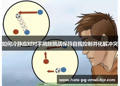 如何冷静应对对手挑衅挑战保持自我控制并化解冲突 如何冷静应对对手挑衅挑战保持自我控制并化解冲突