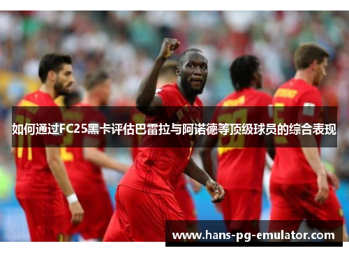 如何通过FC25黑卡评估巴雷拉与阿诺德等顶级球员的综合表现 如何通过FC25黑卡评估巴雷拉与阿诺德等顶级球员的综合表现