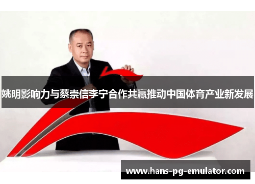 姚明影响力与蔡崇信李宁合作共赢推动中国体育产业新发展 姚明影响力与蔡崇信李宁合作共赢推动中国体育产业新发展