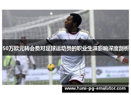 50万欧元转会费对足球运动员的职业生涯影响深度剖析 50万欧元转会费对足球运动员的职业生涯影响深度剖析