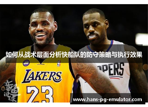 如何从战术层面分析快船队的防守策略与执行效果 如何从战术层面分析快船队的防守策略与执行效果