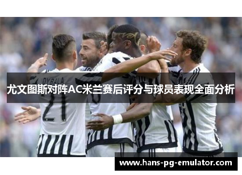 尤文图斯对阵AC米兰赛后评分与球员表现全面分析 尤文图斯对阵AC米兰赛后评分与球员表现全面分析