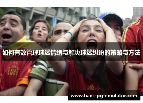 如何有效管理球迷情绪与解决球迷纠纷的策略与方法 如何有效管理球迷情绪与解决球迷纠纷的策略与方法