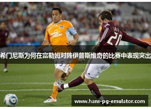 希门尼斯为何在富勒姆对阵伊普斯维奇的比赛中表现突出 希门尼斯为何在富勒姆对阵伊普斯维奇的比赛中表现突出